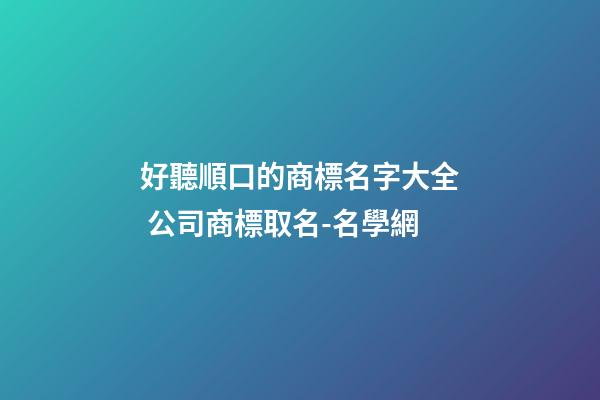 好聽順口的商標名字大全 公司商標取名-名學網